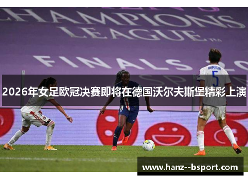 2026年女足欧冠决赛即将在德国沃尔夫斯堡精彩上演