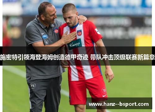 施密特引领海登海姆创造德甲奇迹 带队冲击顶级联赛新篇章