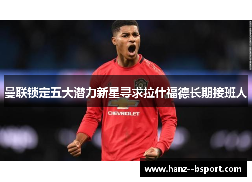 曼联锁定五大潜力新星寻求拉什福德长期接班人