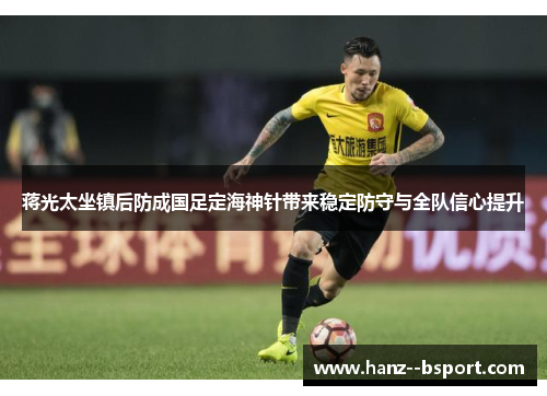 蒋光太坐镇后防成国足定海神针带来稳定防守与全队信心提升