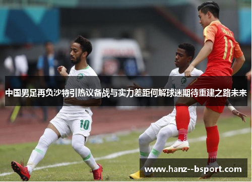 中国男足再负沙特引热议备战与实力差距何解球迷期待重建之路未来