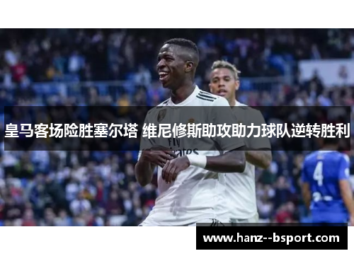 皇马客场险胜塞尔塔 维尼修斯助攻助力球队逆转胜利