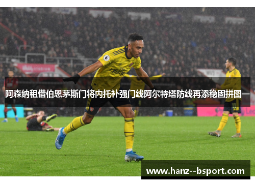 阿森纳租借伯恩茅斯门将内托补强门线阿尔特塔防线再添稳固拼图一