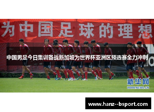 中国男足今日集训备战新加坡为世界杯亚洲区预选赛全力冲刺 中国男足今日集训备战新加坡为世界杯亚洲区预选赛全力冲刺