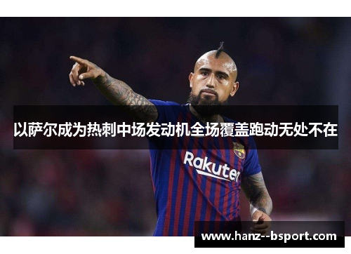 以萨尔成为热刺中场发动机全场覆盖跑动无处不在 以萨尔成为热刺中场发动机全场覆盖跑动无处不在