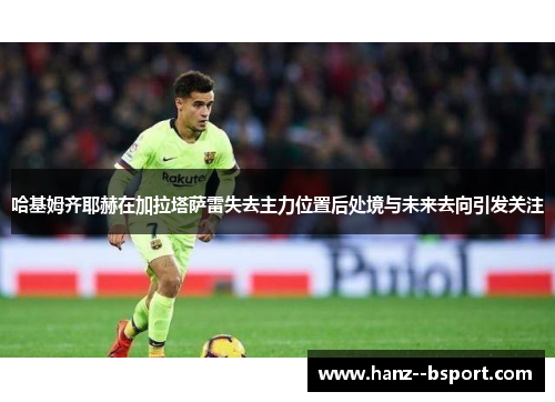 哈基姆齐耶赫在加拉塔萨雷失去主力位置后处境与未来去向引发关注