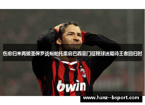 伤愈归来再披圣保罗战袍帕托重启巴西豪门征程球迷期待王者回归时
