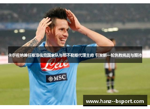 卡尔佐纳兼任斯洛伐克国家队与那不勒斯代理主帅 引发新一轮执教挑战与期待 卡尔佐纳兼任斯洛伐克国家队与那不勒斯代理主帅 引发新一轮执教挑战与期待