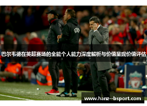 巴尔韦德在英超赛场的全能个人能力深度解析与价值呈现价值评估 巴尔韦德在英超赛场的全能个人能力深度解析与价值呈现价值评估