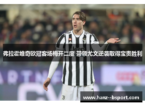弗拉霍维奇欧冠客场梅开二度 带领尤文逆袭取得宝贵胜利 弗拉霍维奇欧冠客场梅开二度 带领尤文逆袭取得宝贵胜利