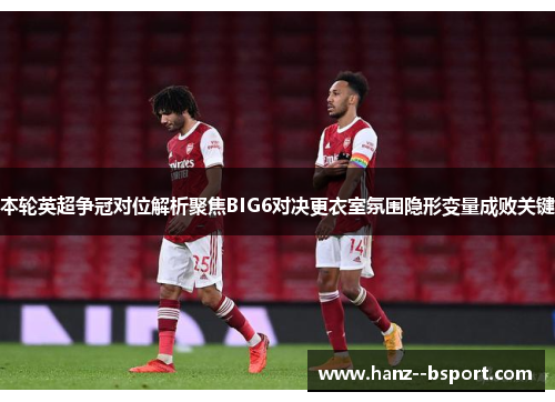 本轮英超争冠对位解析聚焦BIG6对决更衣室氛围隐形变量成败关键 本轮英超争冠对位解析聚焦BIG6对决更衣室氛围隐形变量成败关键