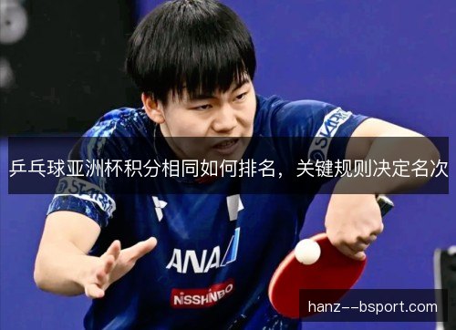 乒乓球亚洲杯积分相同如何排名，关键规则决定名次