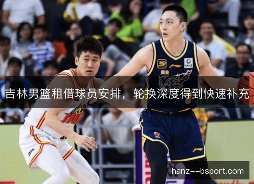 吉林男篮租借球员安排，轮换深度得到快速补充